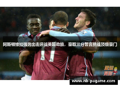 阿斯顿维拉强势出击迎战英超劲旅，豪取三分誓言挑战顶级豪门