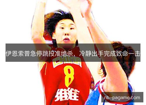 伊恩索普急停跳投准绝杀，冷静出手完成致命一击