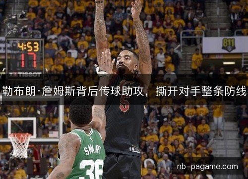 勒布朗·詹姆斯背后传球助攻，撕开对手整条防线